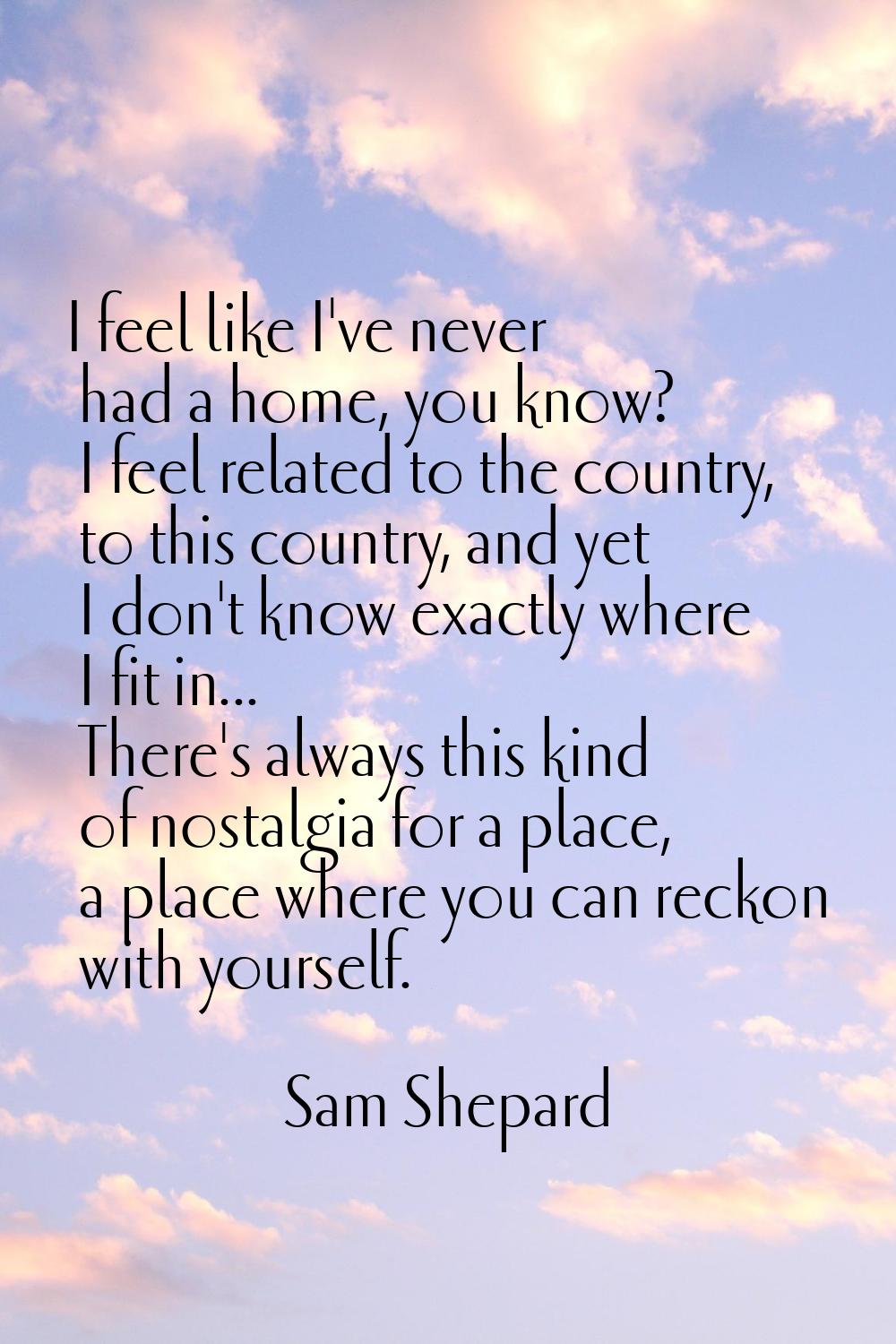 I feel like I've never had a home, you know? I feel related to the country, to this country, and ye