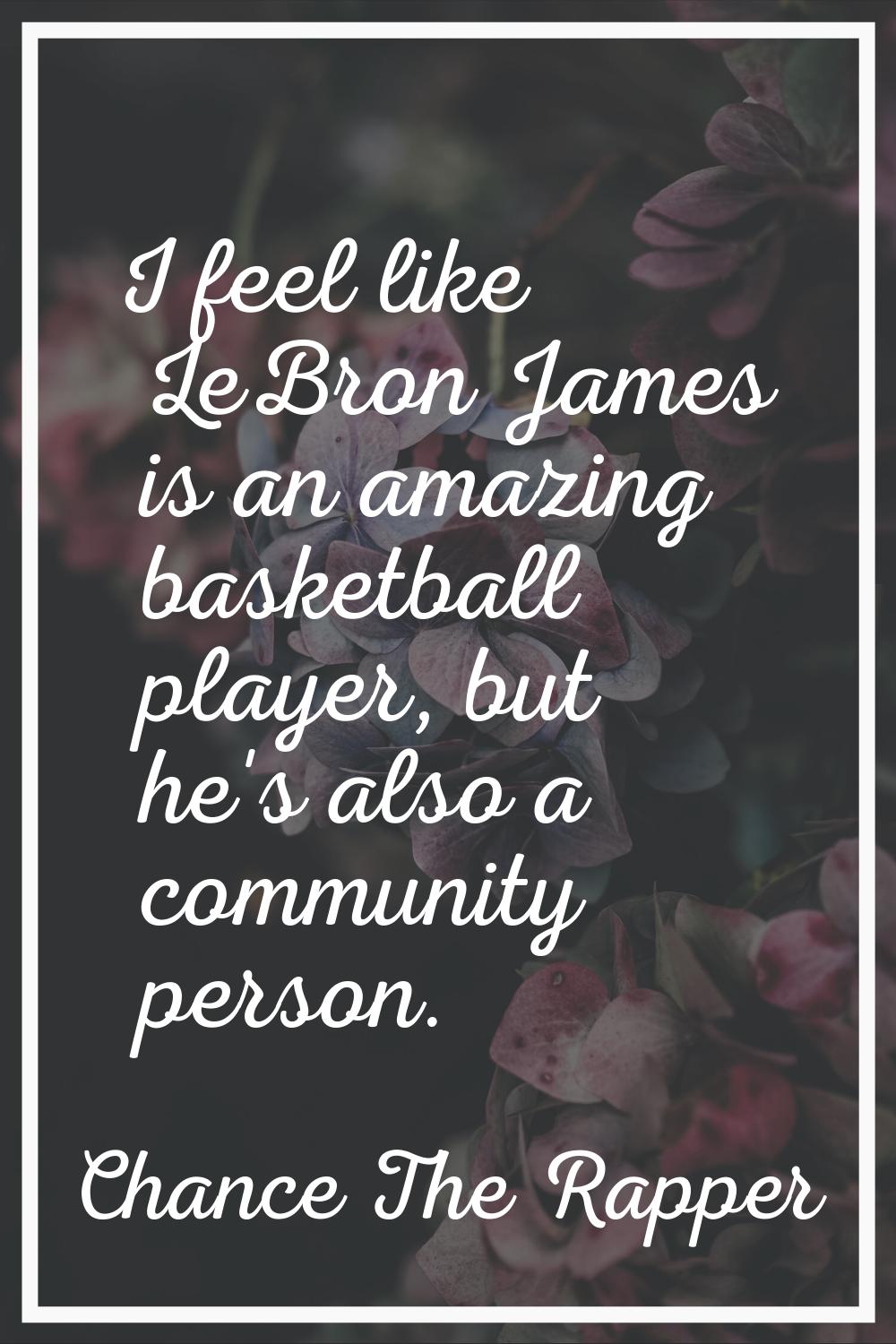 I feel like LeBron James is an amazing basketball player, but he's also a community person.