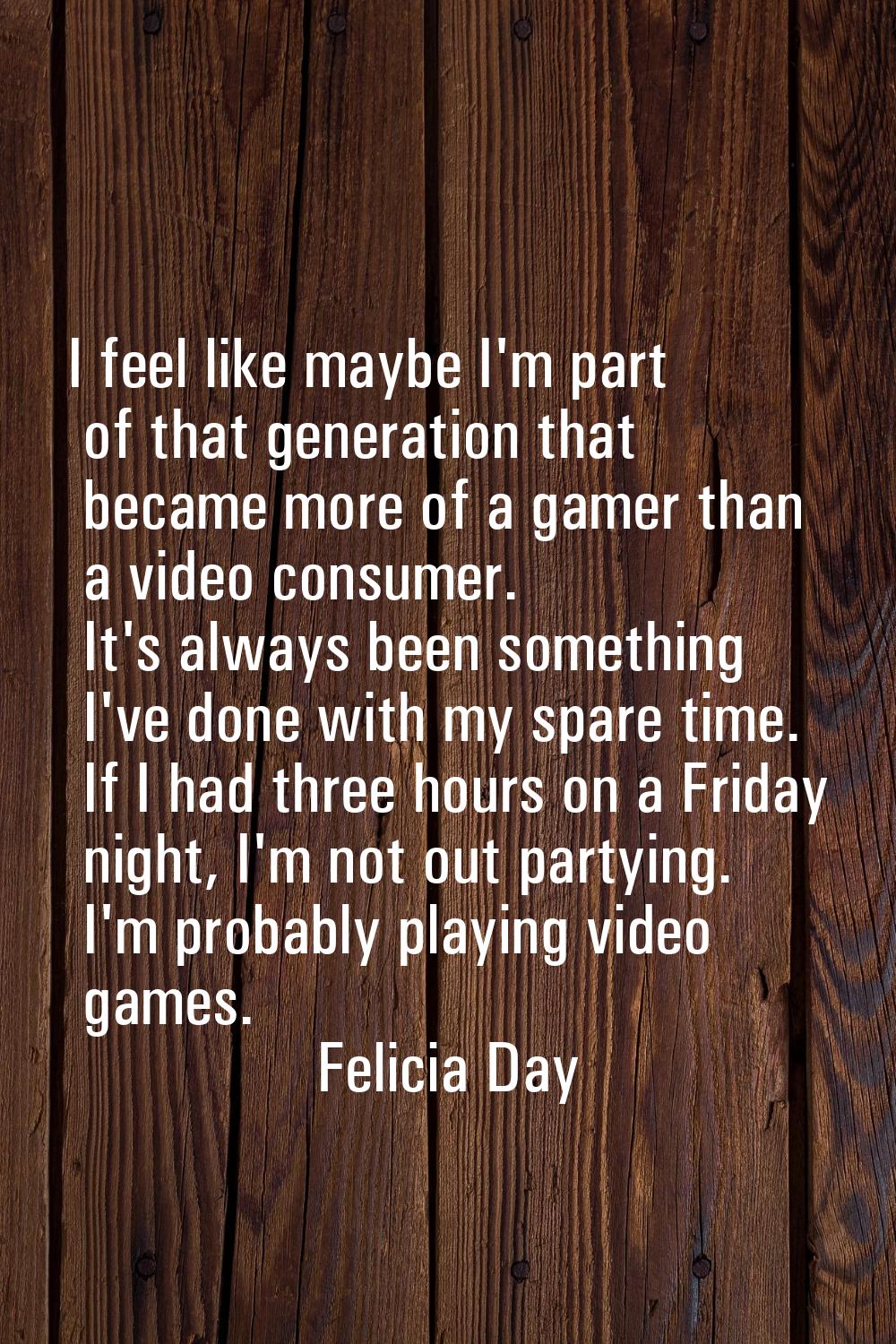 I feel like maybe I'm part of that generation that became more of a gamer than a video consumer. It