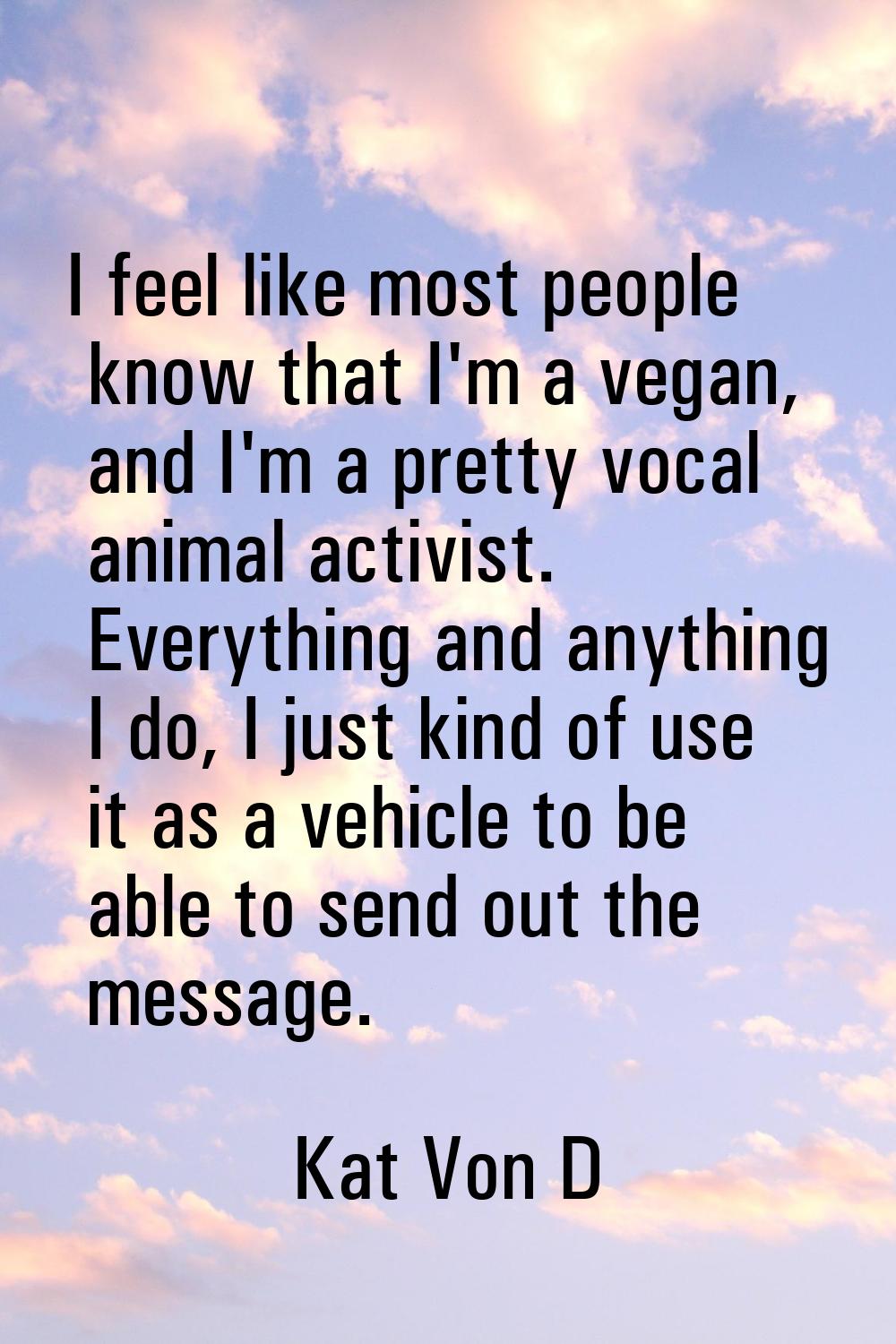 I feel like most people know that I'm a vegan, and I'm a pretty vocal animal activist. Everything a