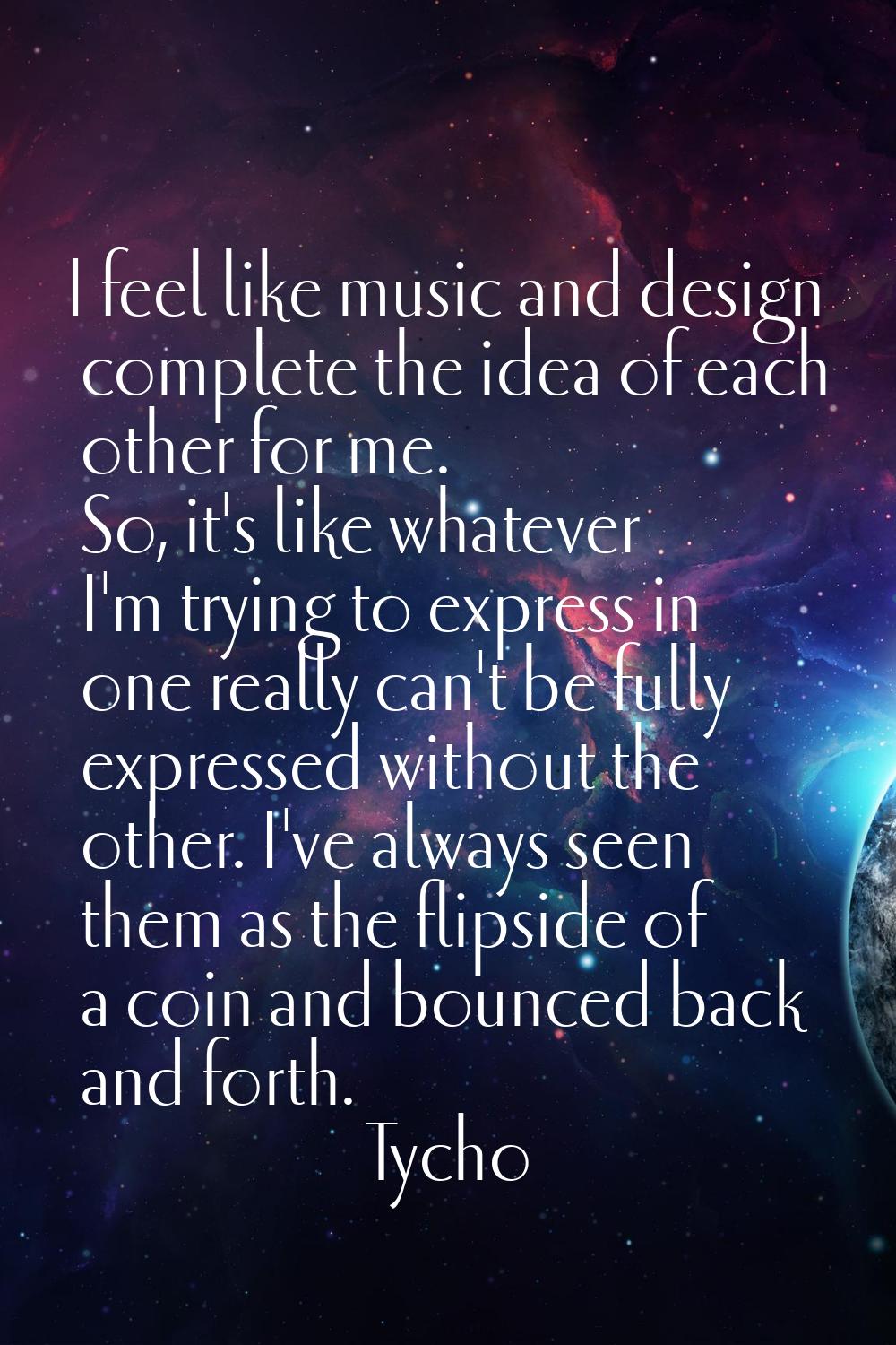 I feel like music and design complete the idea of each other for me. So, it's like whatever I'm try