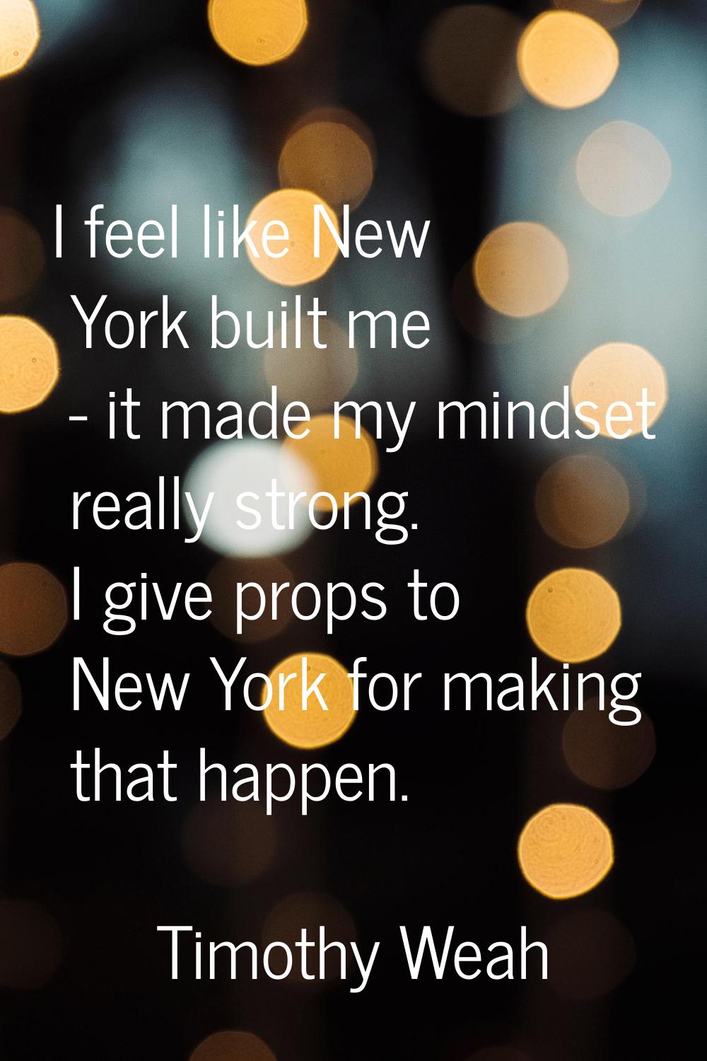 I feel like New York built me - it made my mindset really strong. I give props to New York for maki