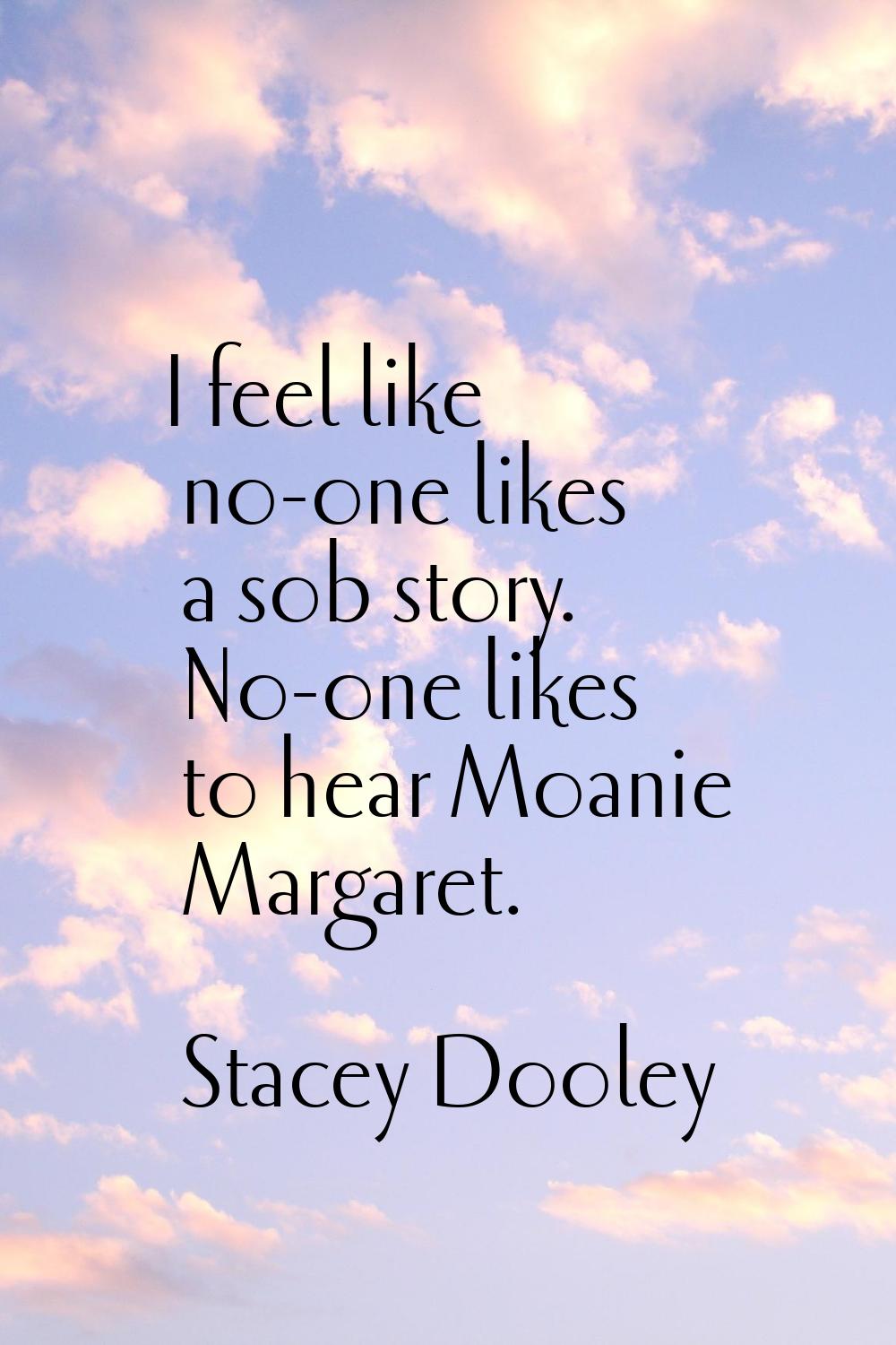 I feel like no-one likes a sob story. No-one likes to hear Moanie Margaret.