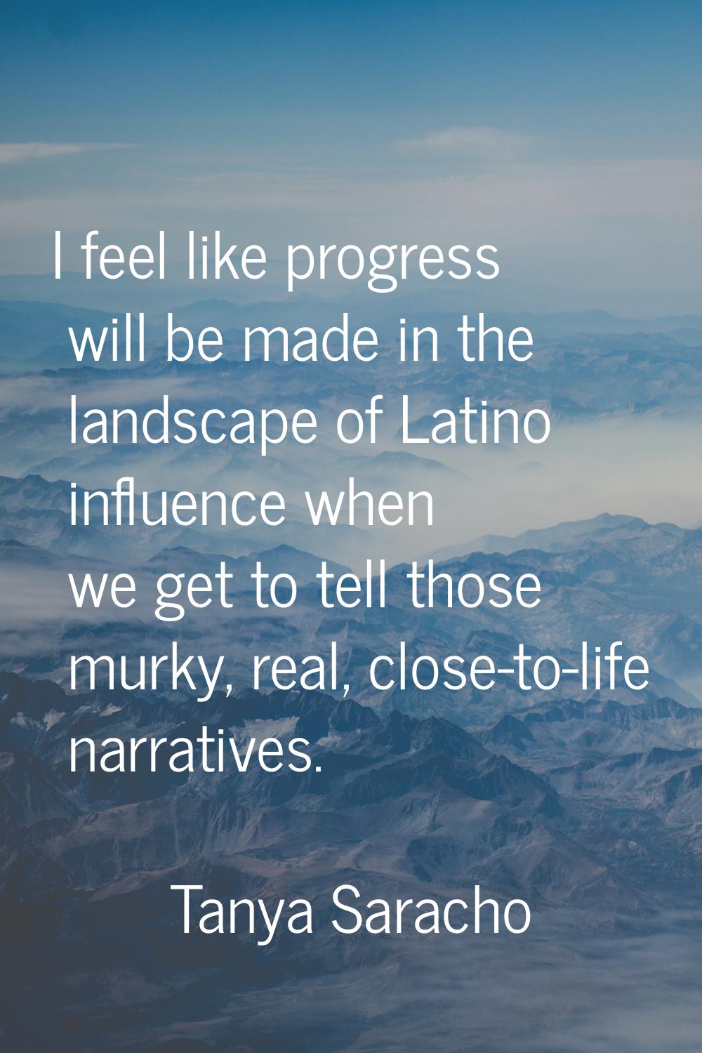 I feel like progress will be made in the landscape of Latino influence when we get to tell those mu