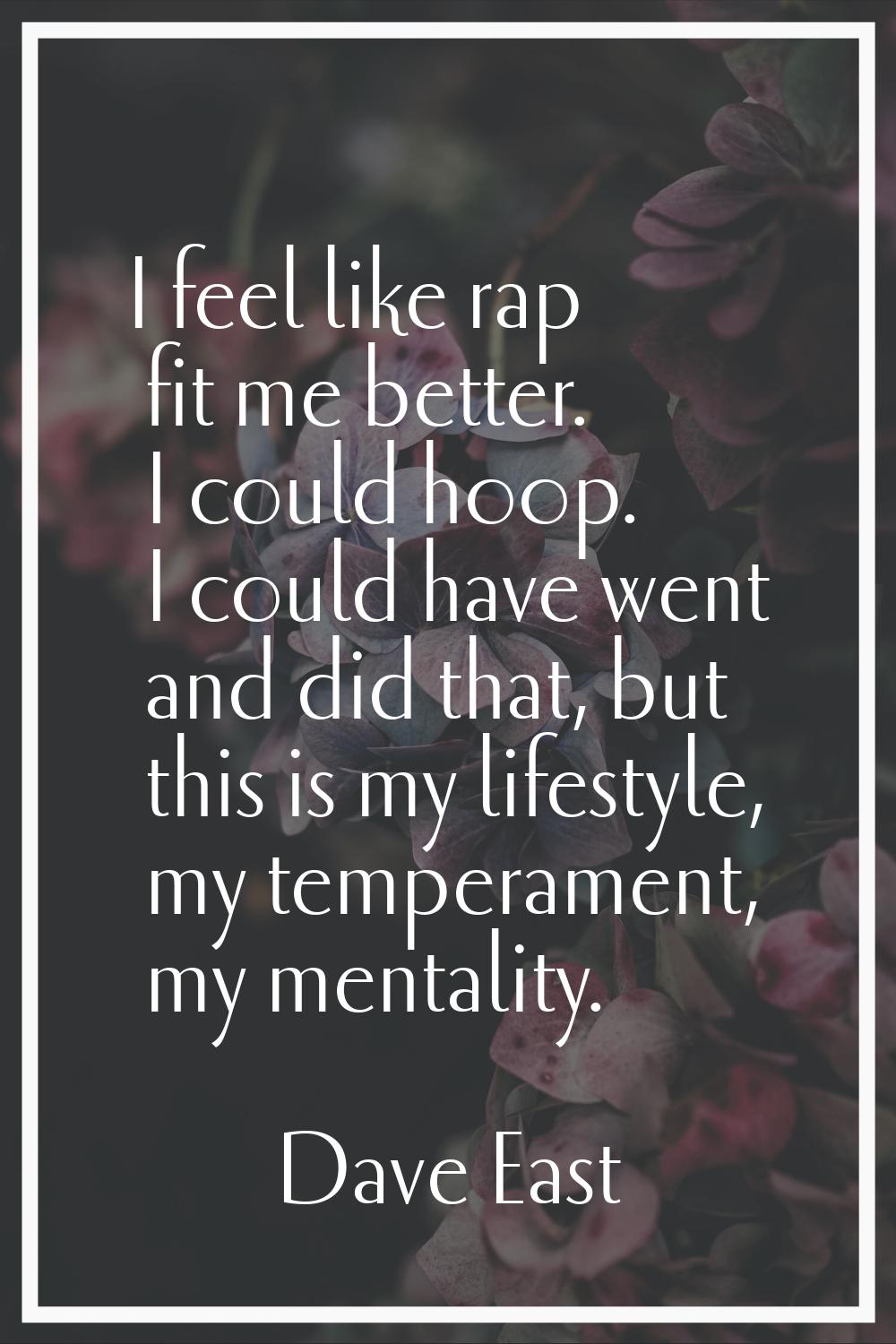 I feel like rap fit me better. I could hoop. I could have went and did that, but this is my lifesty