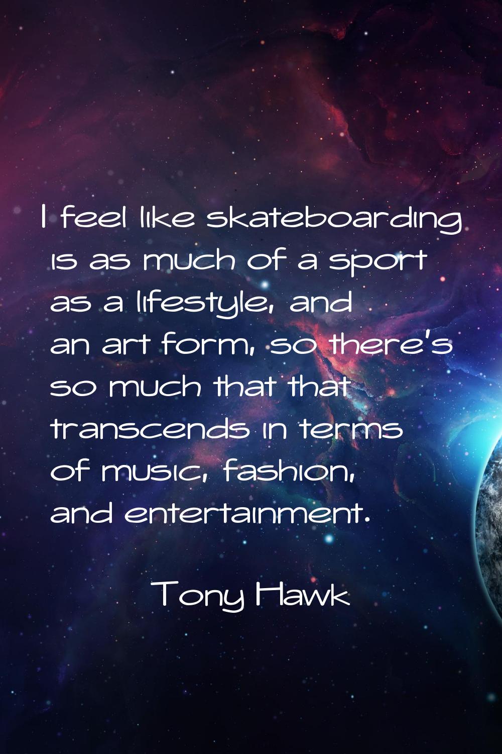 I feel like skateboarding is as much of a sport as a lifestyle, and an art form, so there's so much