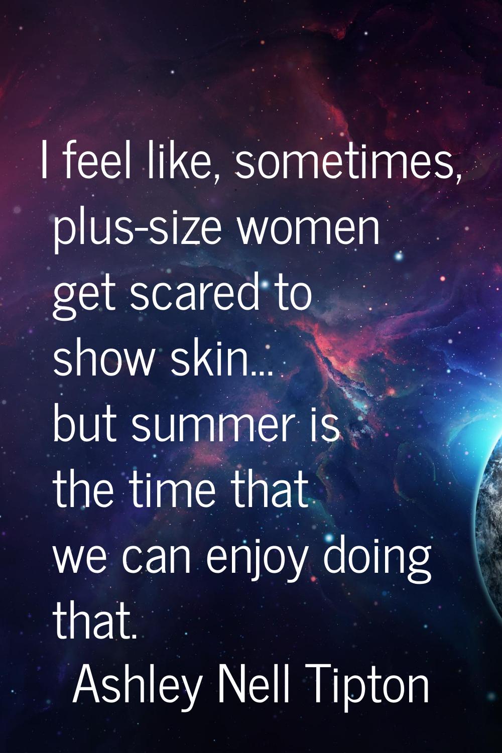I feel like, sometimes, plus-size women get scared to show skin... but summer is the time that we c