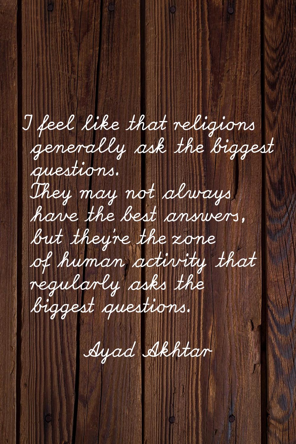 I feel like that religions generally ask the biggest questions. They may not always have the best a