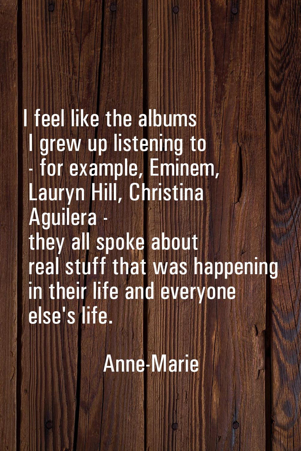 I feel like the albums I grew up listening to - for example, Eminem, Lauryn Hill, Christina Aguiler