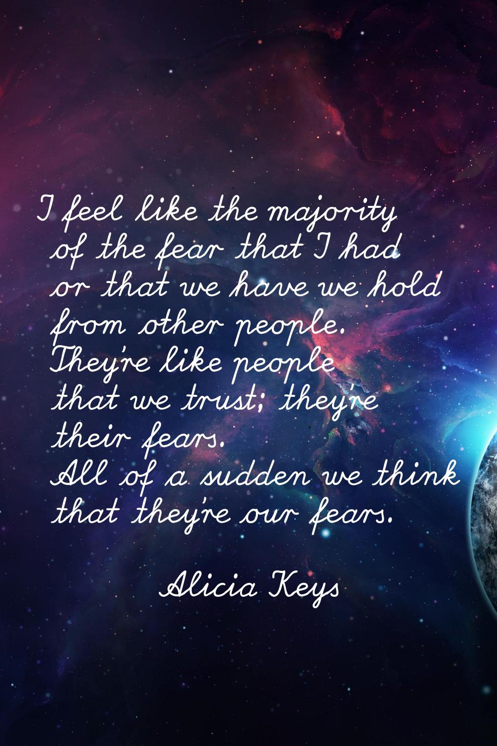I feel like the majority of the fear that I had or that we have we hold from other people. They're 
