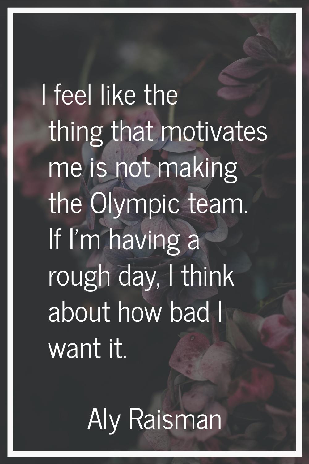 I feel like the thing that motivates me is not making the Olympic team. If I'm having a rough day, 