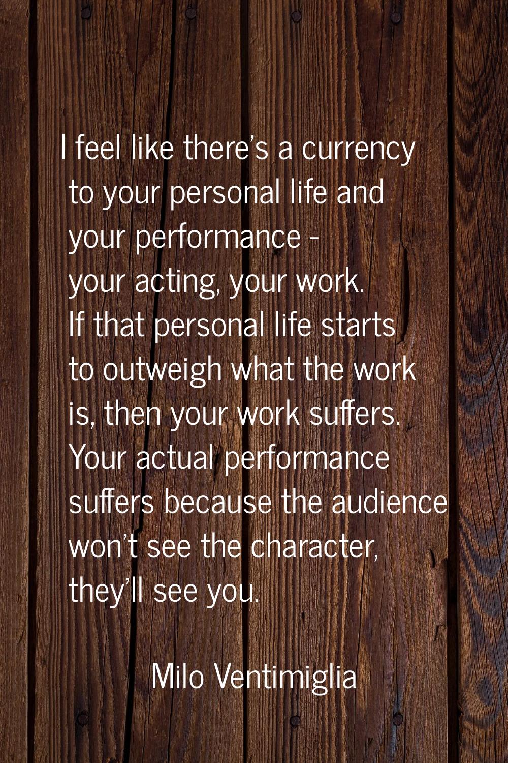 I feel like there's a currency to your personal life and your performance - your acting, your work.