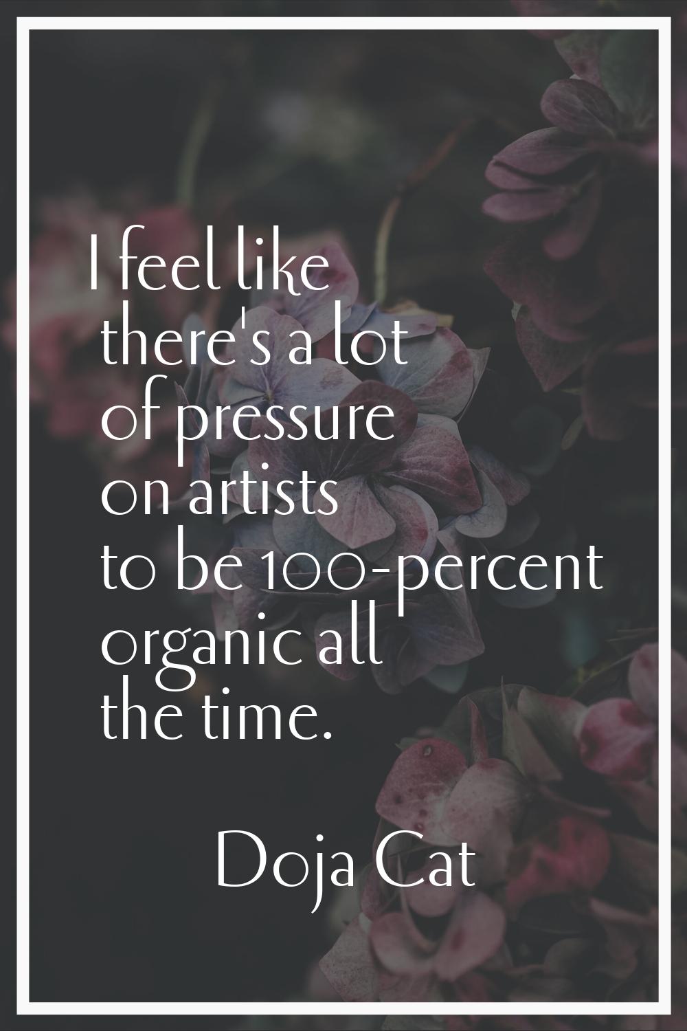 I feel like there's a lot of pressure on artists to be 100-percent organic all the time.