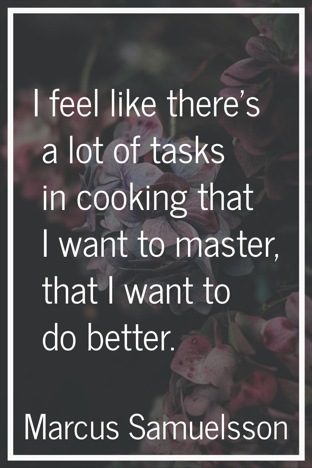 I feel like there's a lot of tasks in cooking that I want to master, that I want to do better.