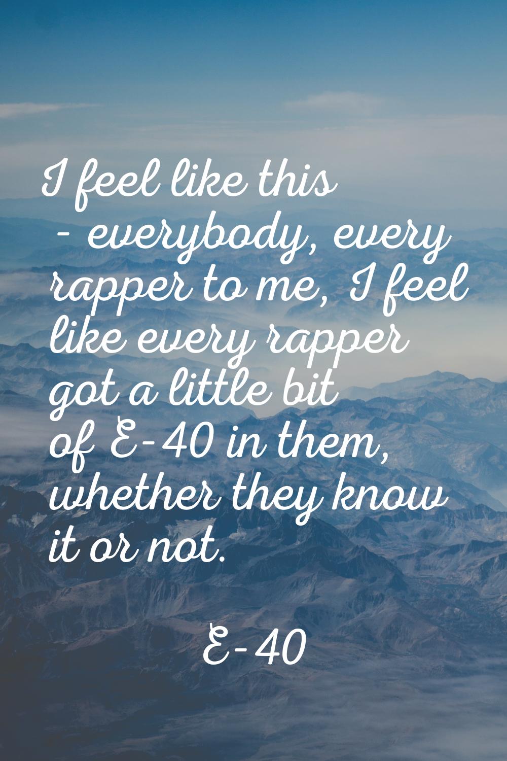 I feel like this - everybody, every rapper to me, I feel like every rapper got a little bit of E-40