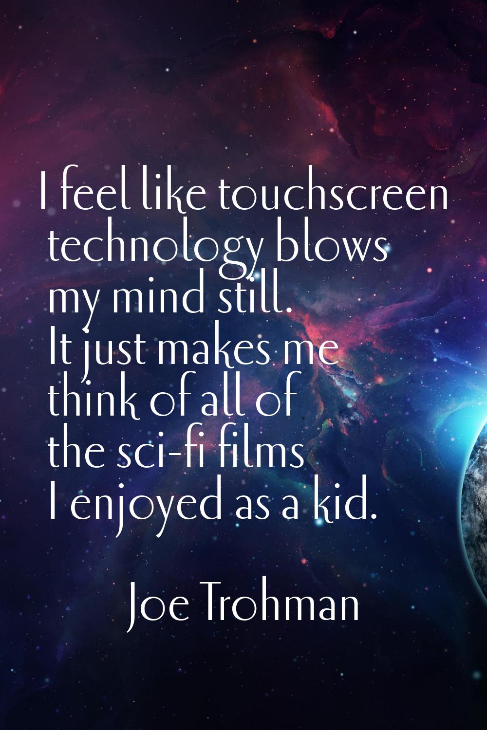 I feel like touchscreen technology blows my mind still. It just makes me think of all of the sci-fi
