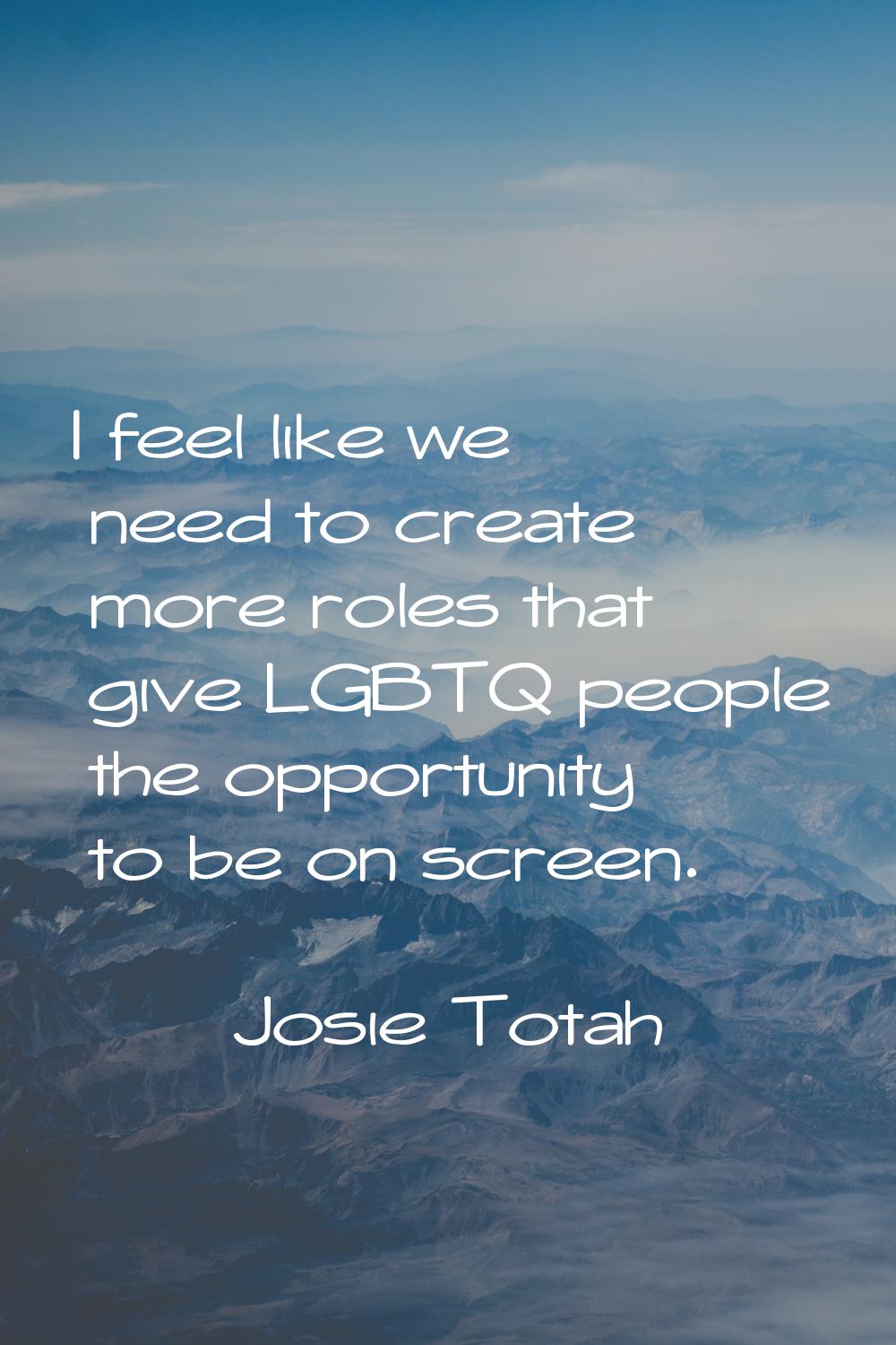 I feel like we need to create more roles that give LGBTQ people the opportunity to be on screen.
