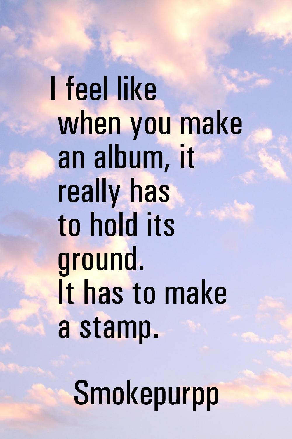 I feel like when you make an album, it really has to hold its ground. It has to make a stamp.
