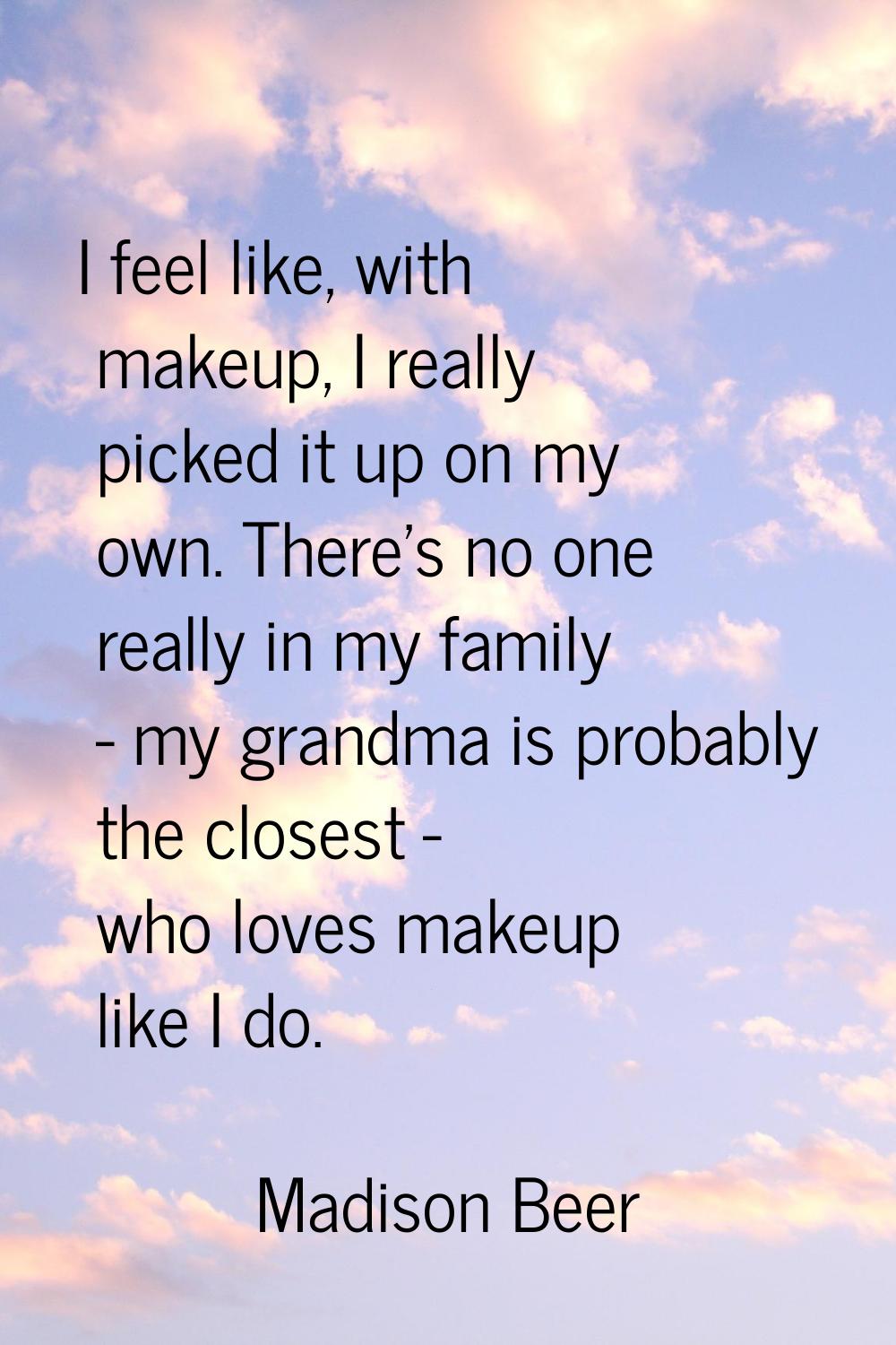 I feel like, with makeup, I really picked it up on my own. There's no one really in my family - my 