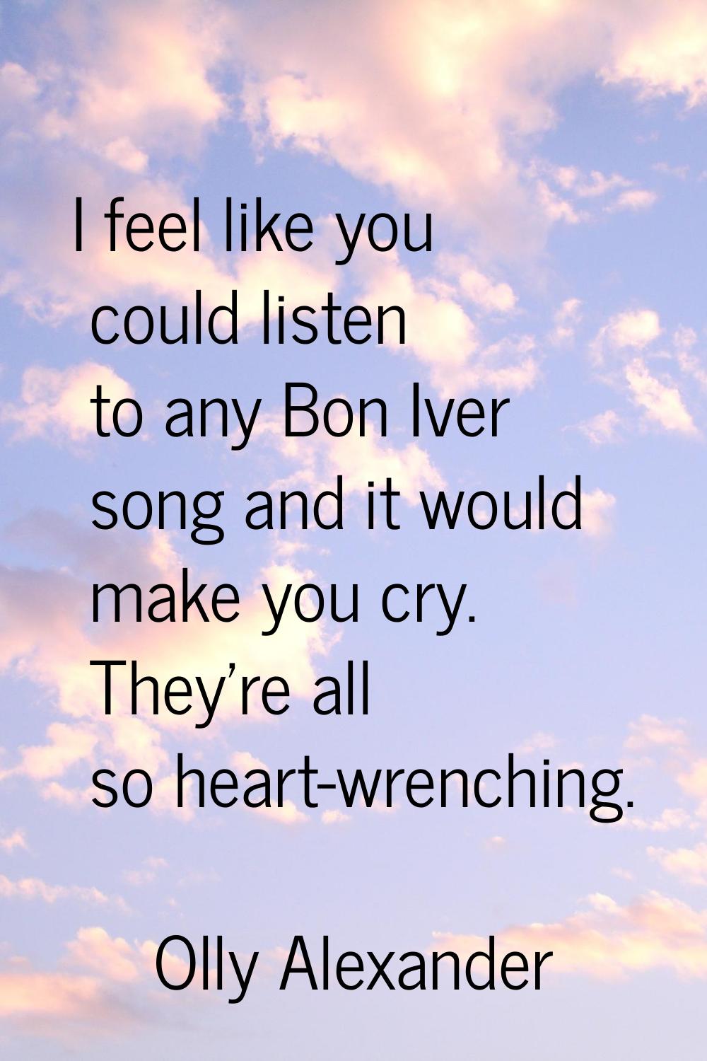 I feel like you could listen to any Bon Iver song and it would make you cry. They're all so heart-w