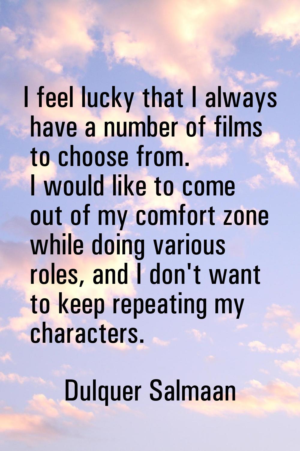 I feel lucky that I always have a number of films to choose from. I would like to come out of my co