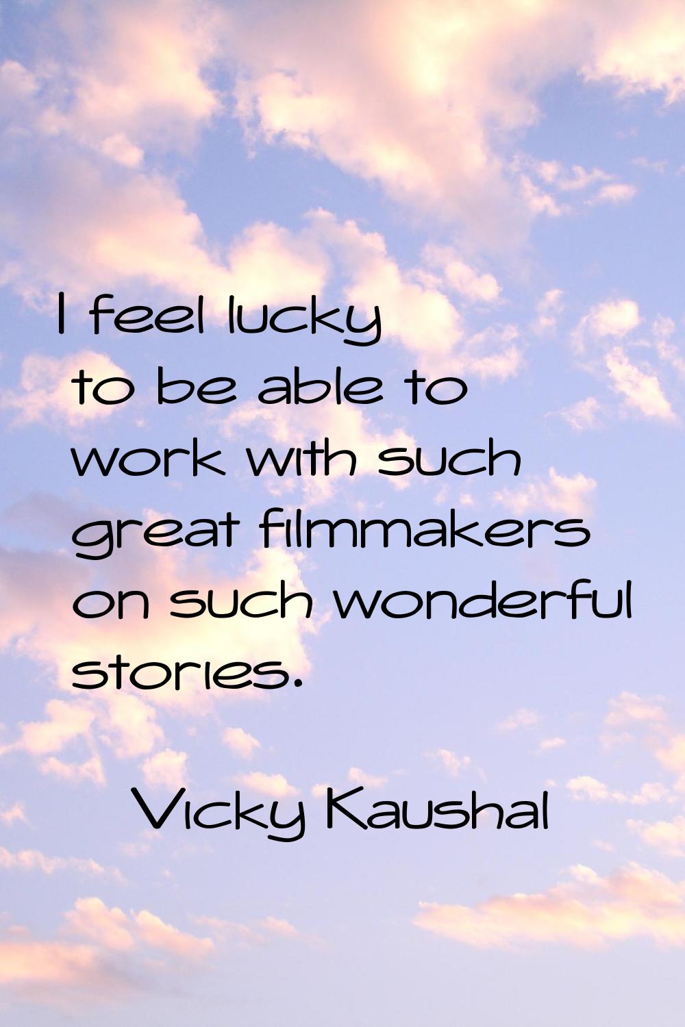 I feel lucky to be able to work with such great filmmakers on such wonderful stories.