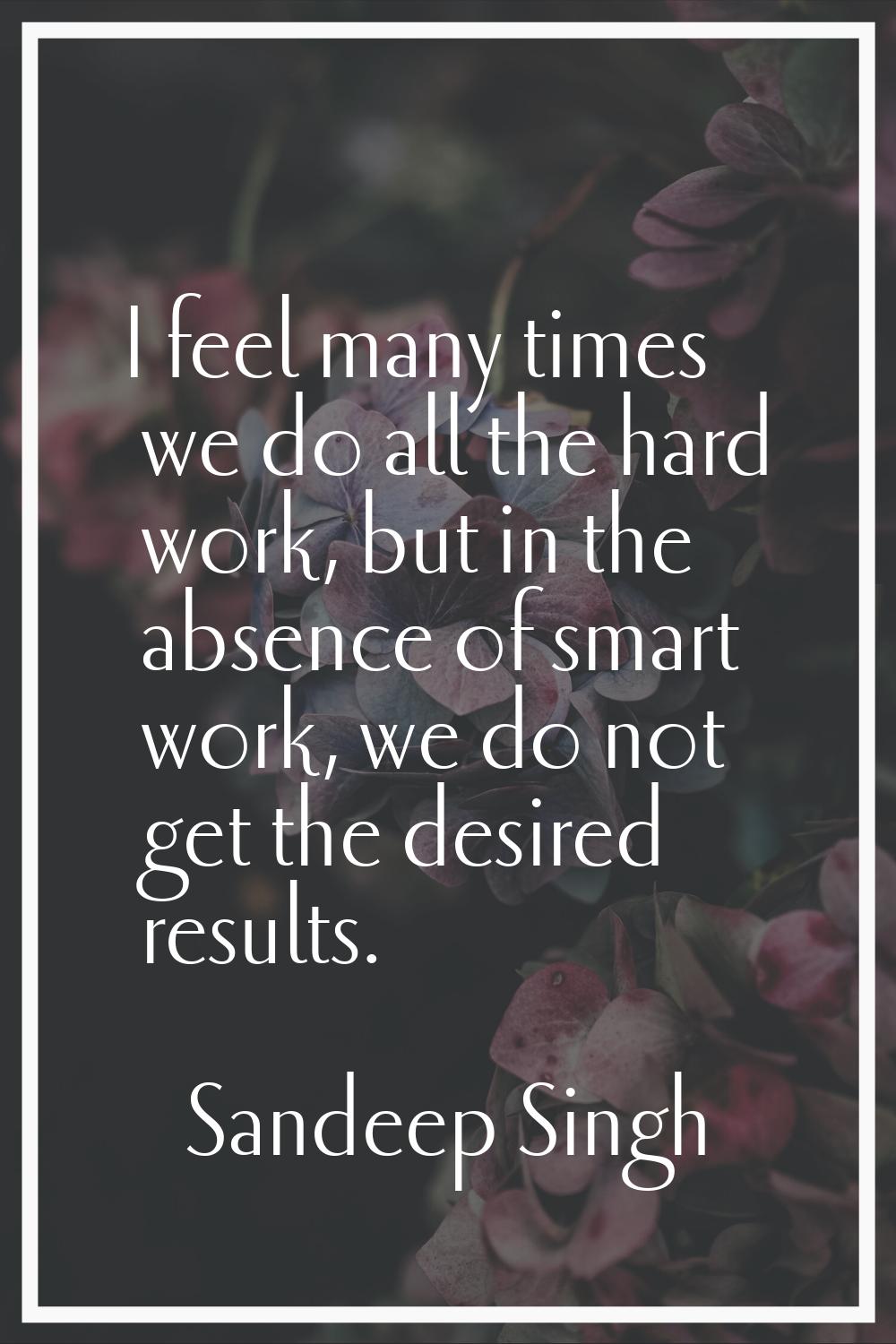 I feel many times we do all the hard work, but in the absence of smart work, we do not get the desi