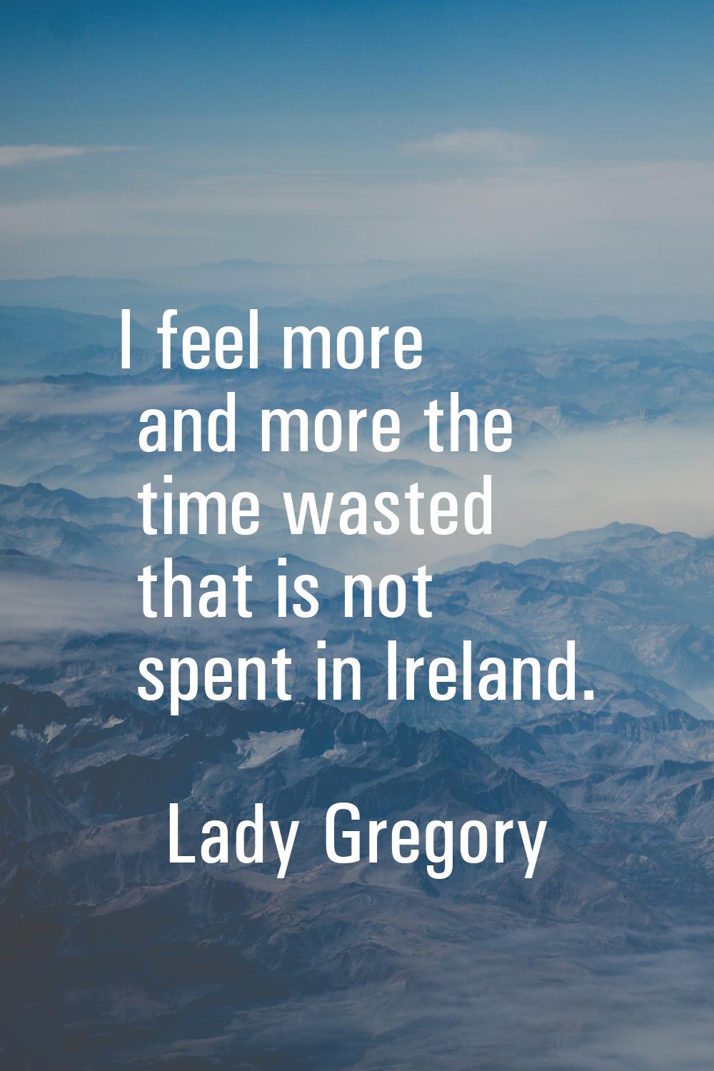 I feel more and more the time wasted that is not spent in Ireland.