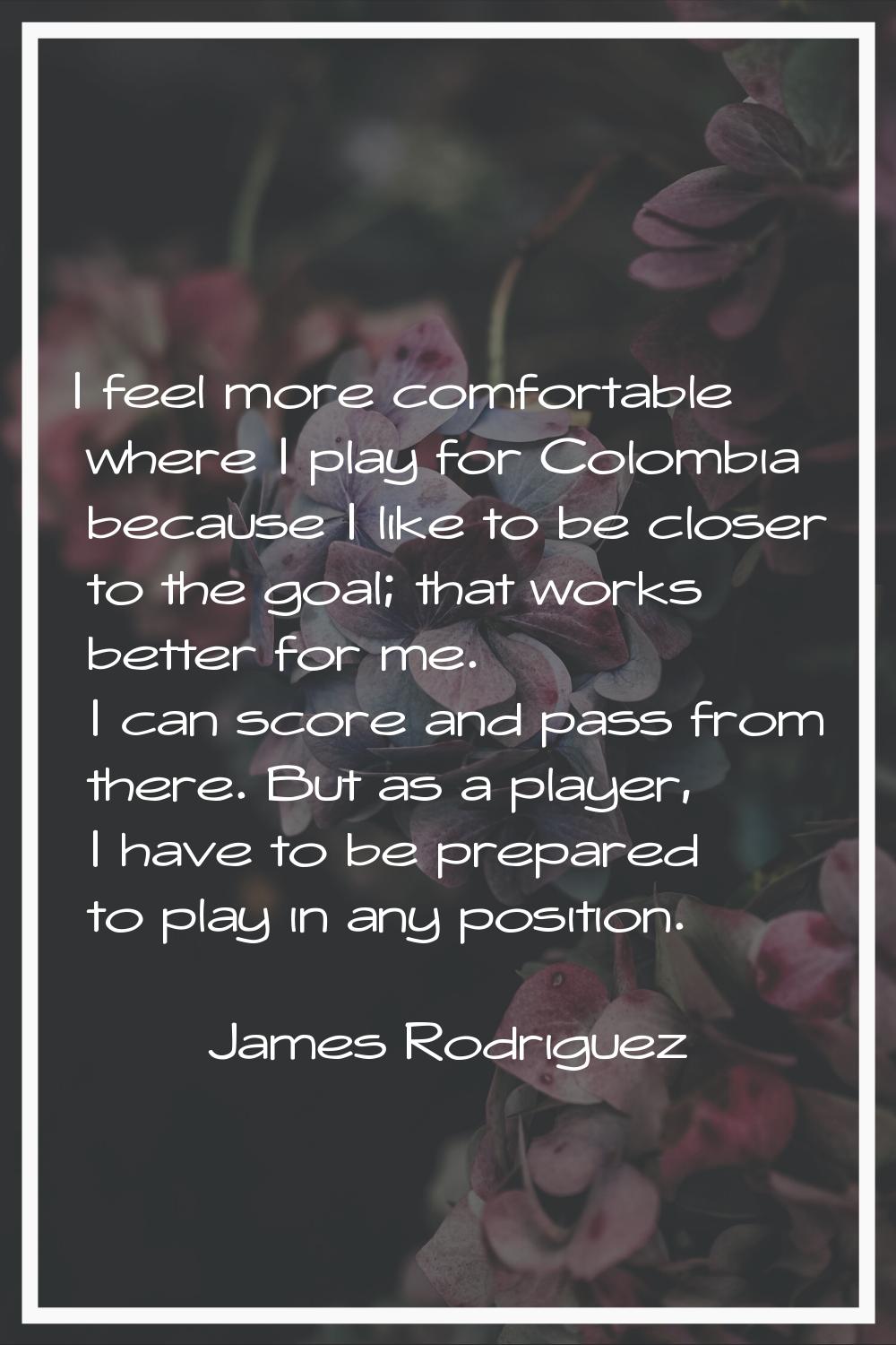 I feel more comfortable where I play for Colombia because I like to be closer to the goal; that wor