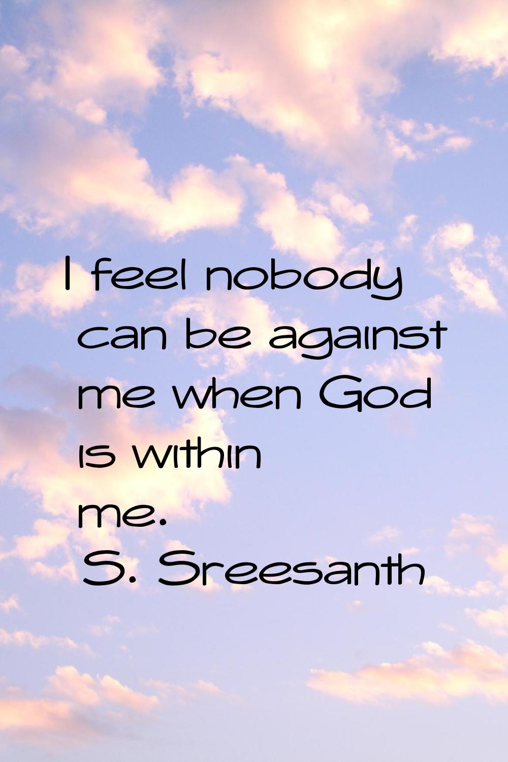 I feel nobody can be against me when God is within me.