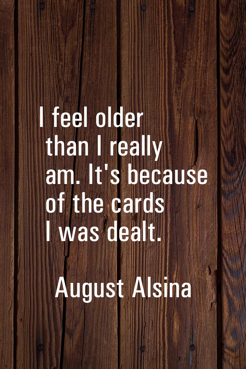I feel older than I really am. It's because of the cards I was dealt.