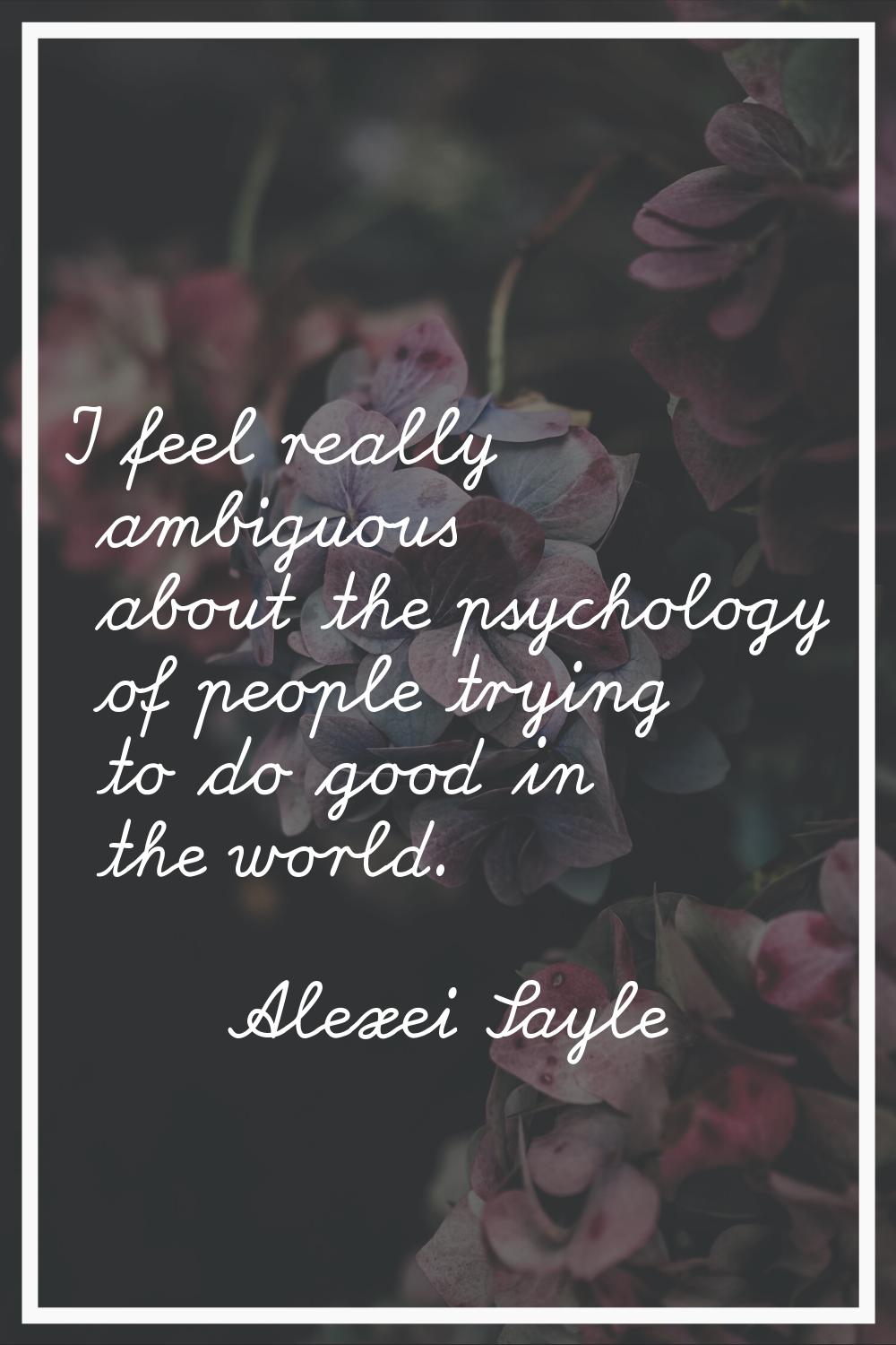 I feel really ambiguous about the psychology of people trying to do good in the world.