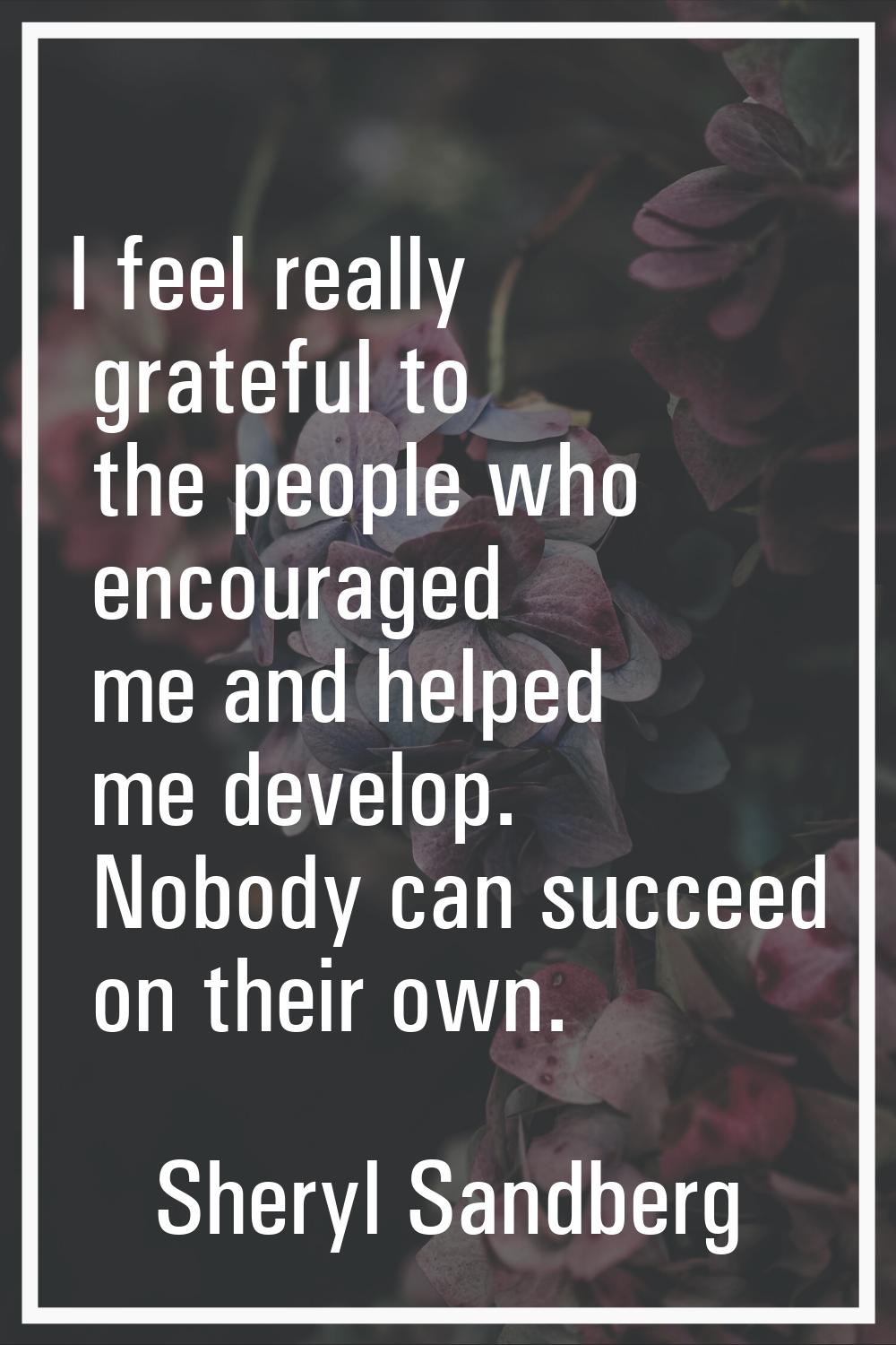 I feel really grateful to the people who encouraged me and helped me develop. Nobody can succeed on