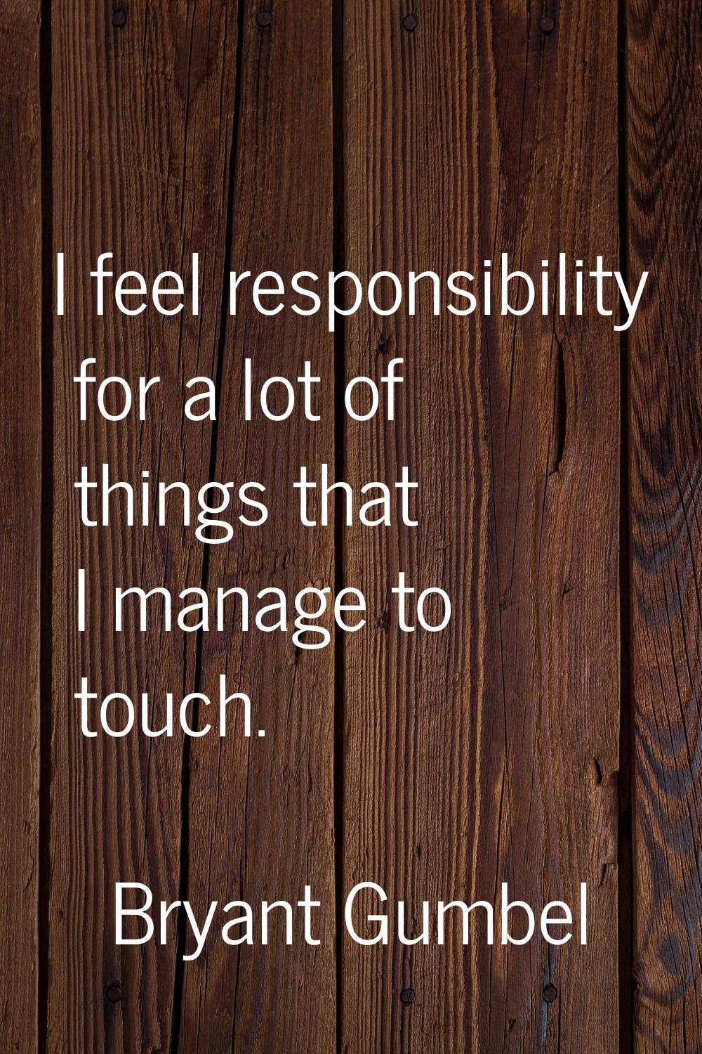 I feel responsibility for a lot of things that I manage to touch.