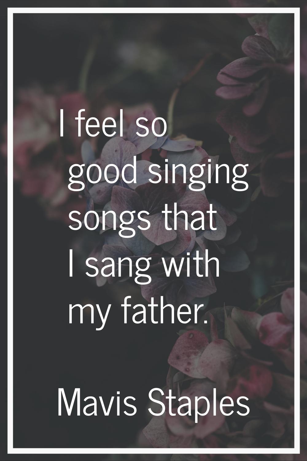I feel so good singing songs that I sang with my father.