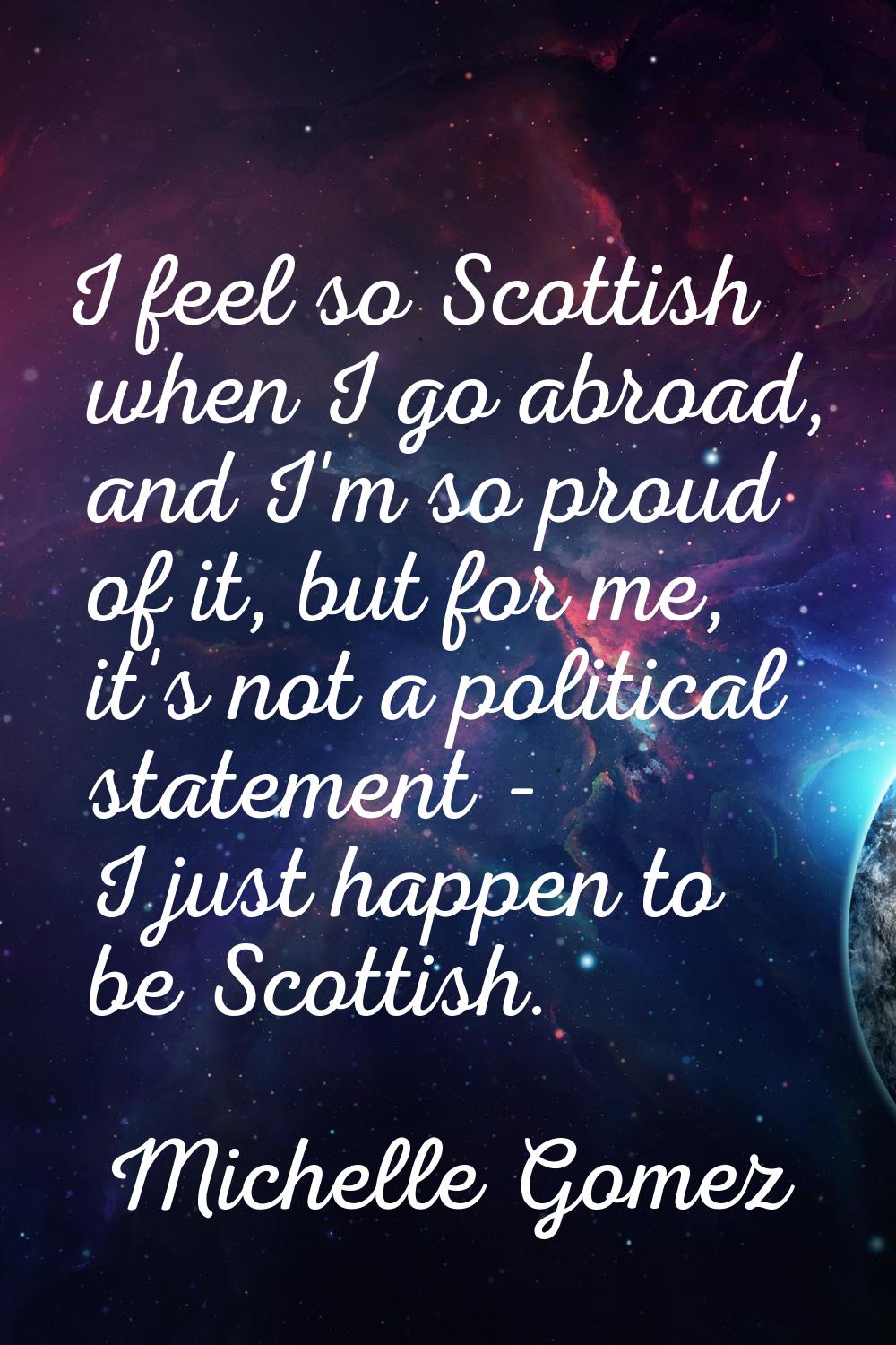 I feel so Scottish when I go abroad, and I'm so proud of it, but for me, it's not a political state