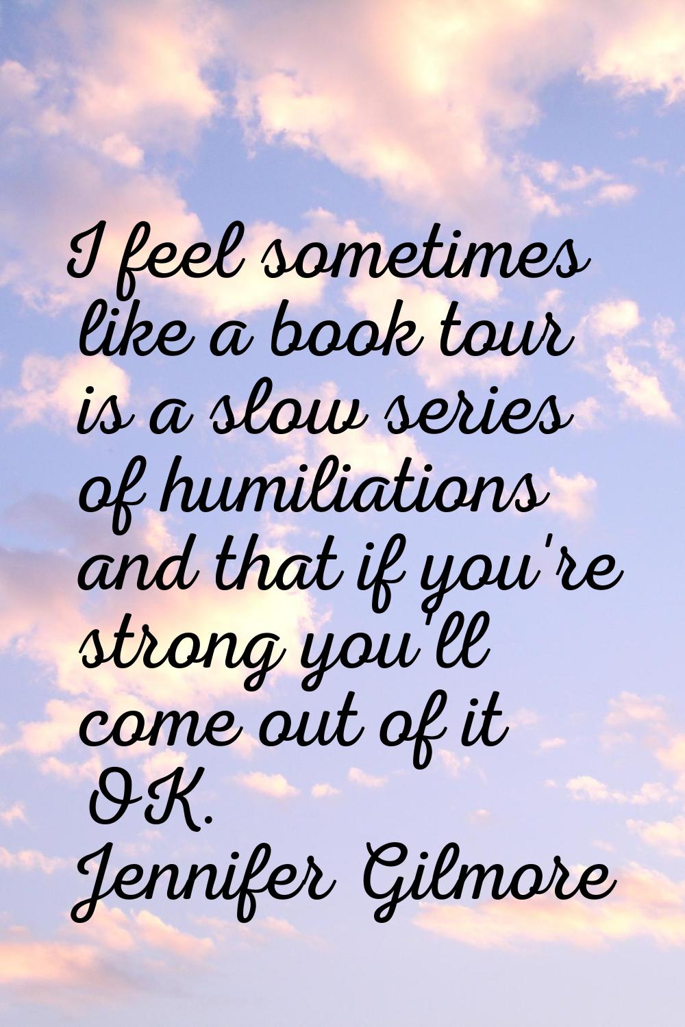 I feel sometimes like a book tour is a slow series of humiliations and that if you're strong you'll