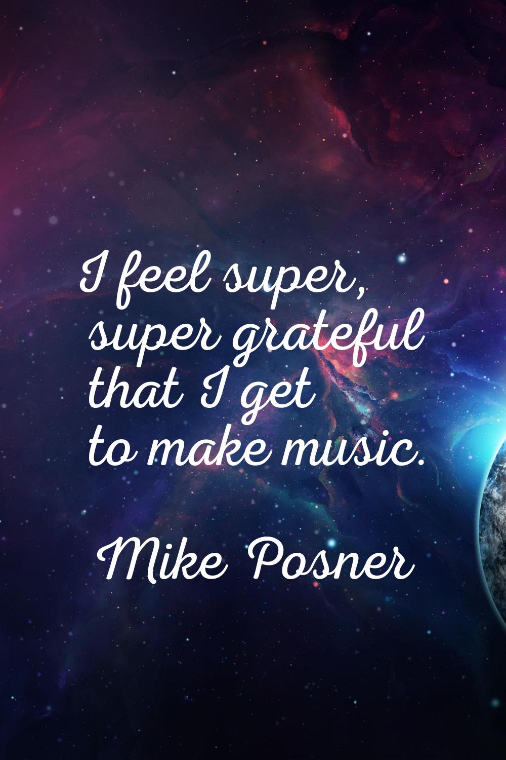 I feel super, super grateful that I get to make music.