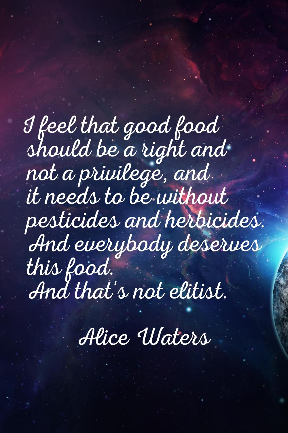 I feel that good food should be a right and not a privilege, and it needs to be without pesticides 