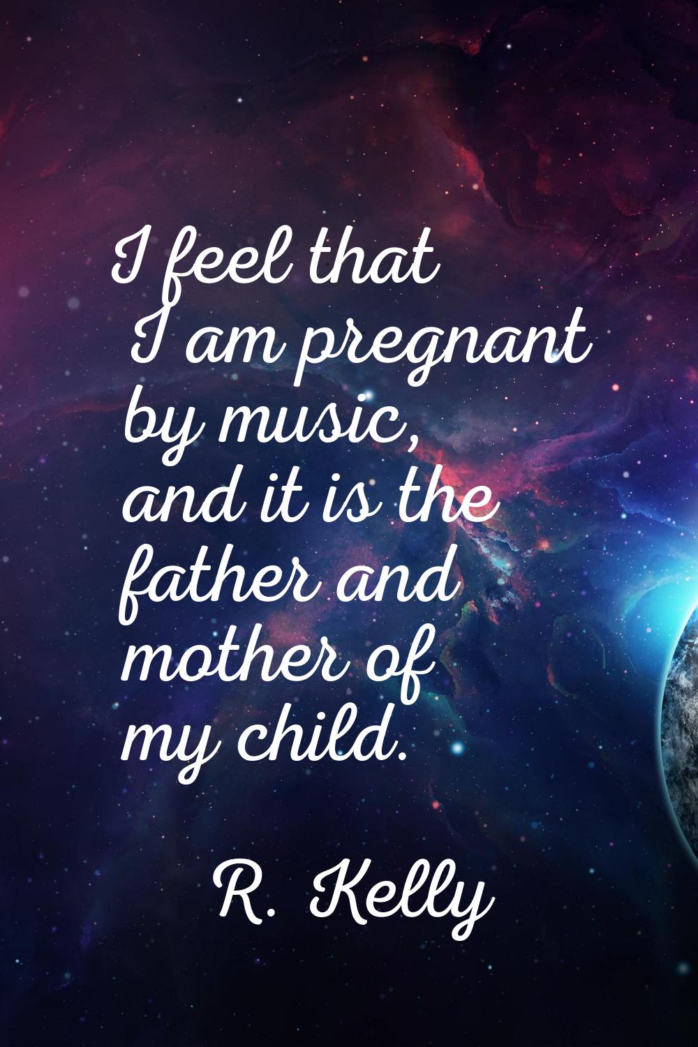 I feel that I am pregnant by music, and it is the father and mother of my child.