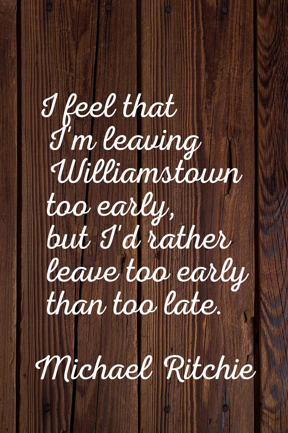 I feel that I'm leaving Williamstown too early, but I'd rather leave too early than too late.