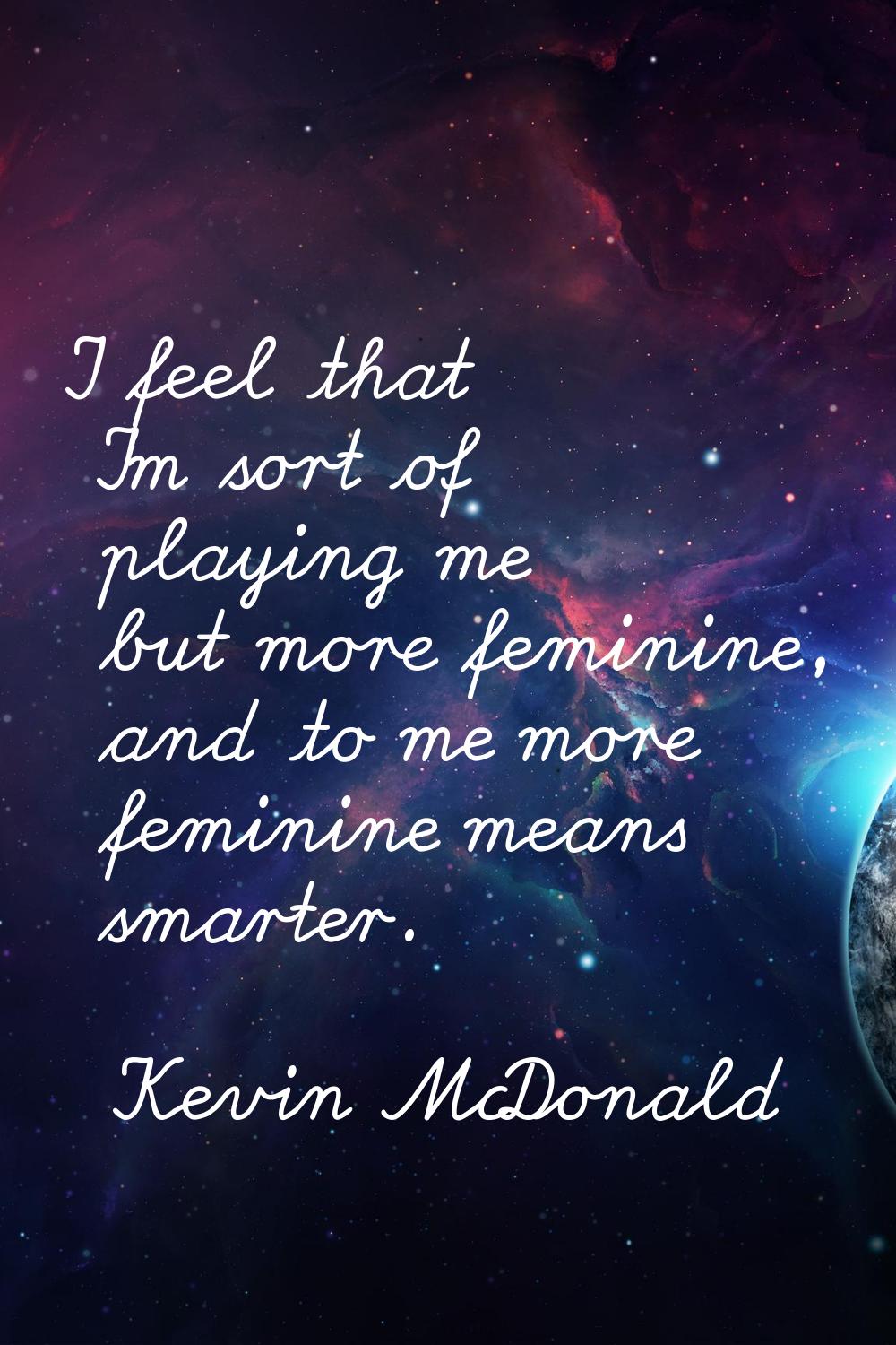 I feel that I'm sort of playing me but more feminine, and to me more feminine means smarter.