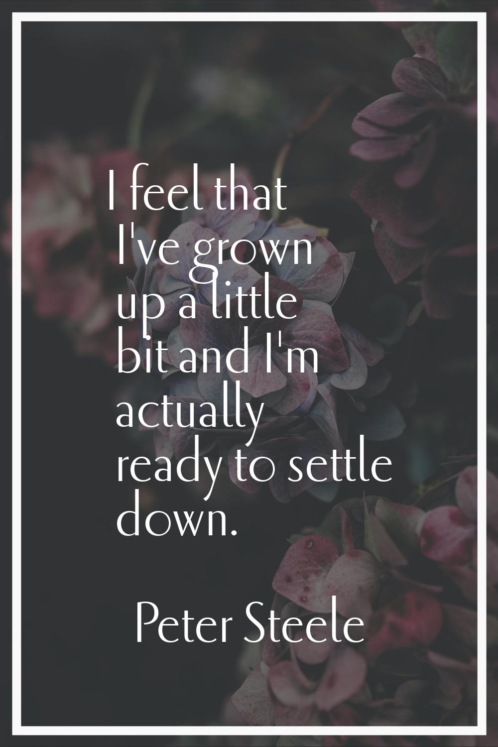 I feel that I've grown up a little bit and I'm actually ready to settle down.