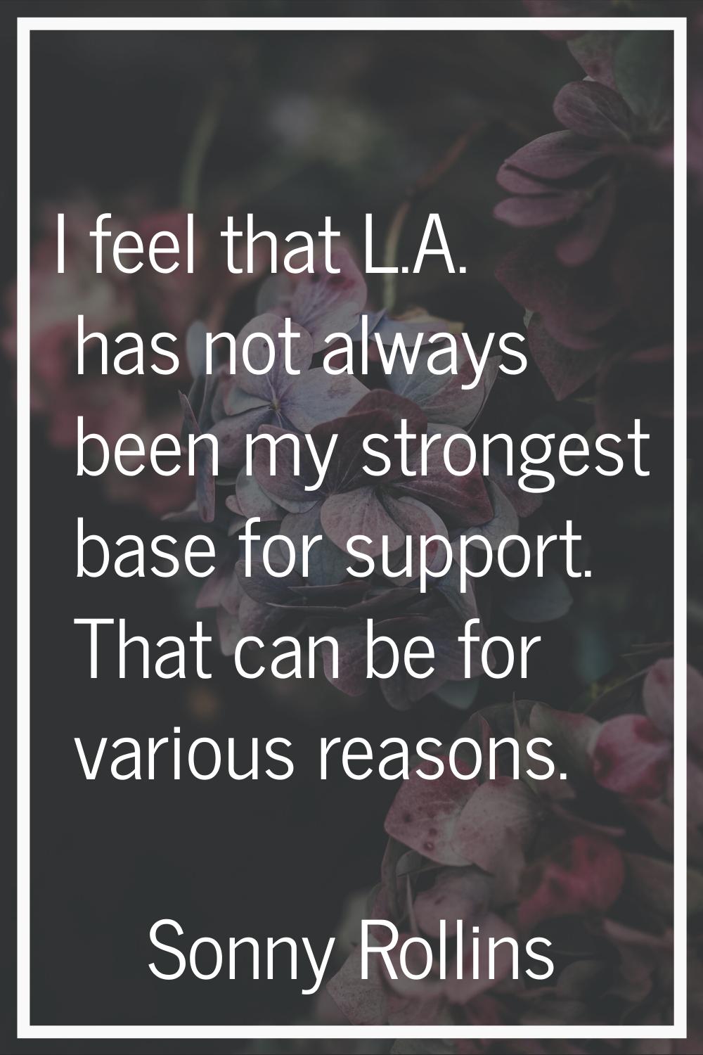 I feel that L.A. has not always been my strongest base for support. That can be for various reasons
