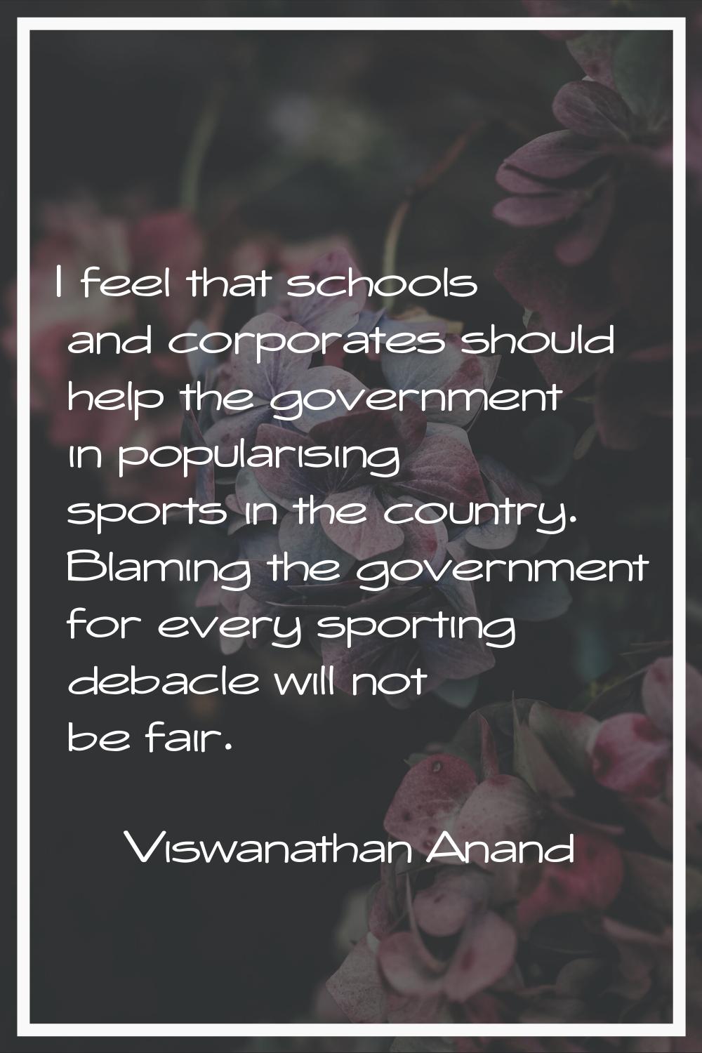 I feel that schools and corporates should help the government in popularising sports in the country