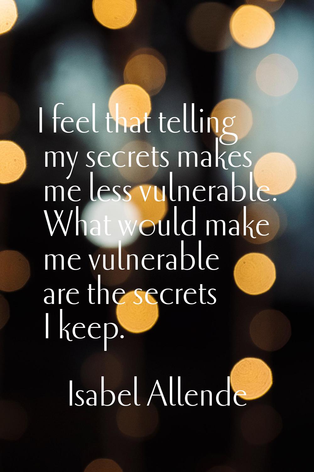 I feel that telling my secrets makes me less vulnerable. What would make me vulnerable are the secr