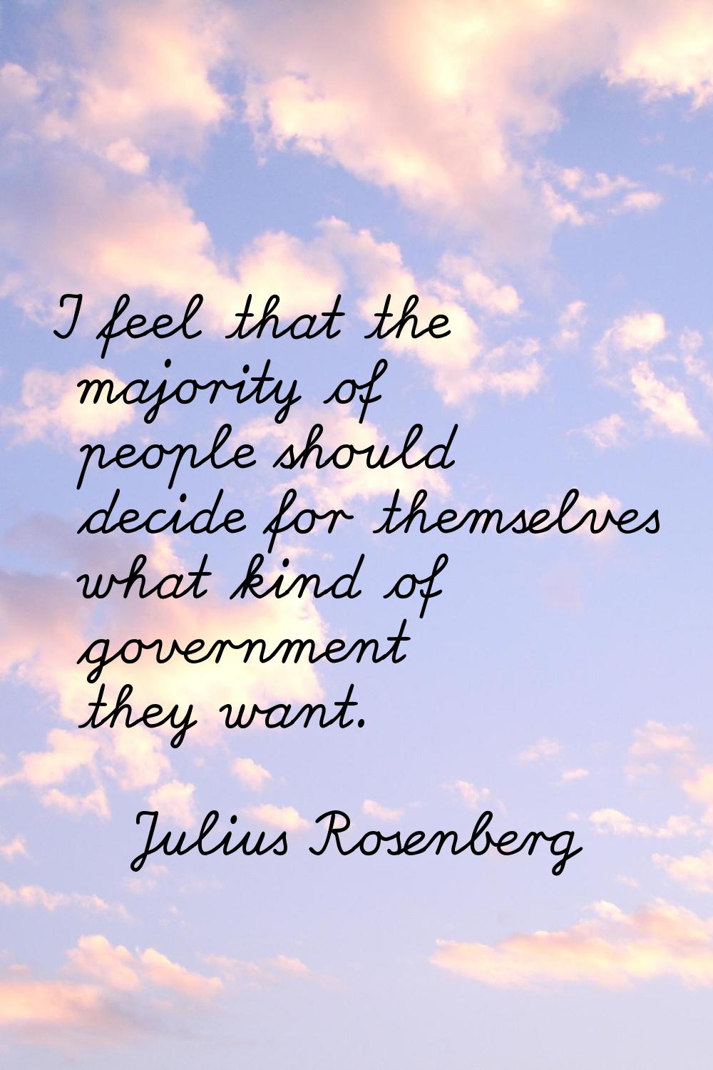 I feel that the majority of people should decide for themselves what kind of government they want.