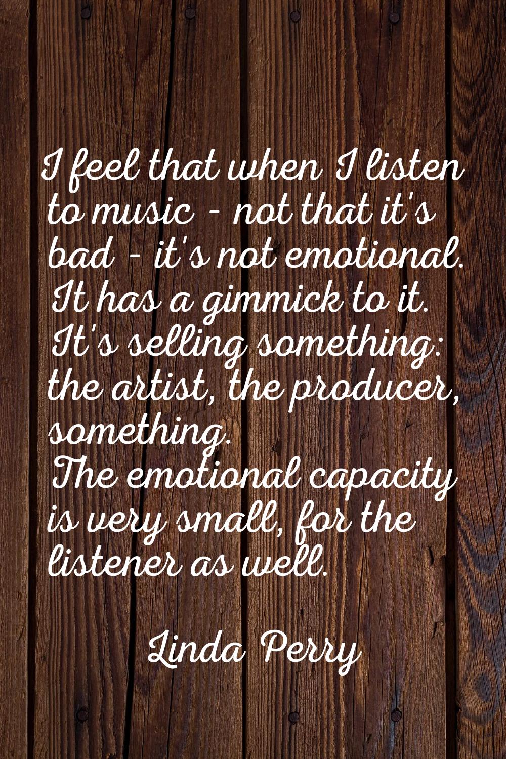 I feel that when I listen to music - not that it's bad - it's not emotional. It has a gimmick to it