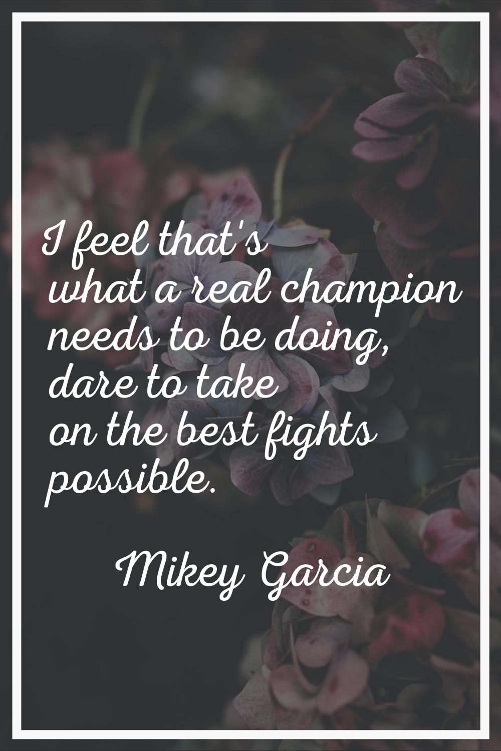 I feel that's what a real champion needs to be doing, dare to take on the best fights possible.