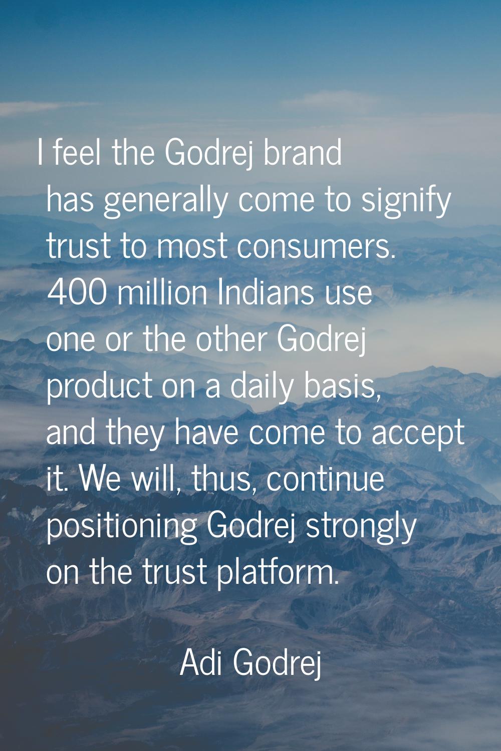 I feel the Godrej brand has generally come to signify trust to most consumers. 400 million Indians 